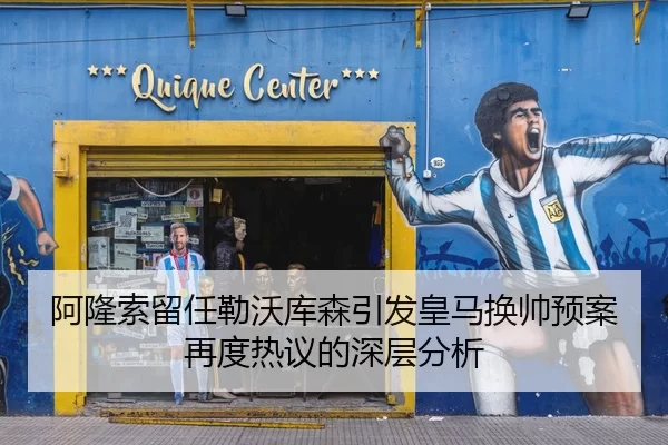 阿隆索留任勒沃库森引发皇马换帅预案再度热议的深层分析
