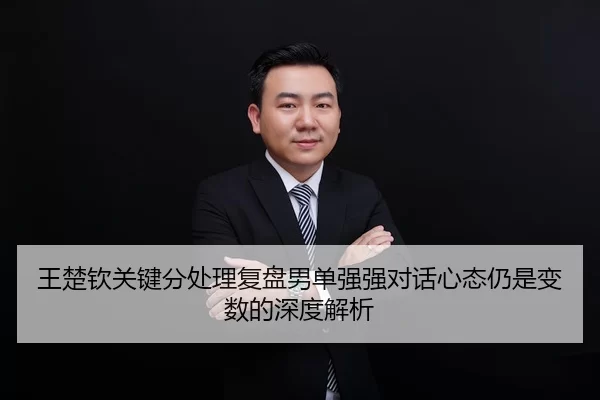 王楚钦关键分处理复盘男单强强对话心态仍是变数的深度解析