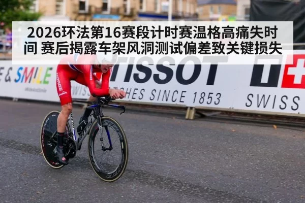 2026环法第16赛段计时赛温格高痛失时间 赛后揭露车架风洞测试偏差致关键损失