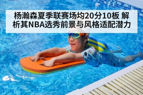杨瀚森夏季联赛场均20分10板 解析其NBA选秀前景与风格适配潜力