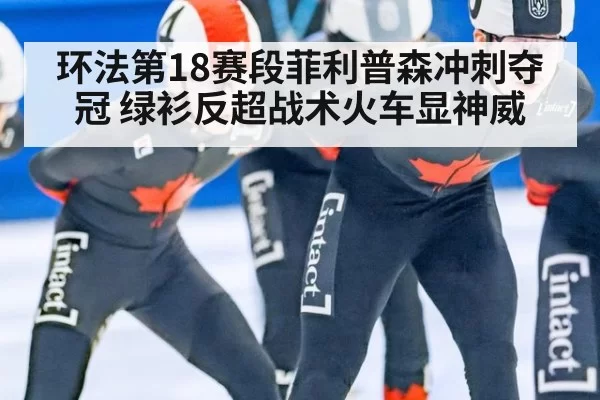 环法第18赛段菲利普森冲刺夺冠 绿衫反超战术火车显神威