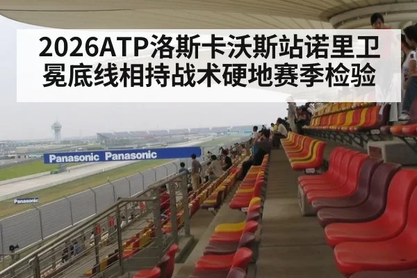 2026ATP洛斯卡沃斯站诺里卫冕底线相持战术硬地赛季检验