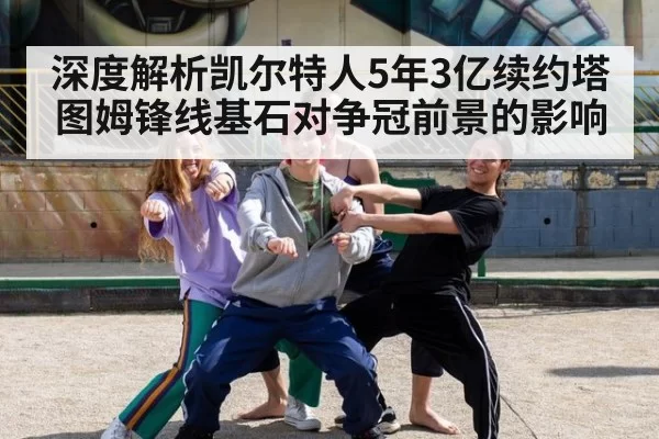 深度解析凯尔特人5年3亿续约塔图姆锋线基石对争冠前景的影响