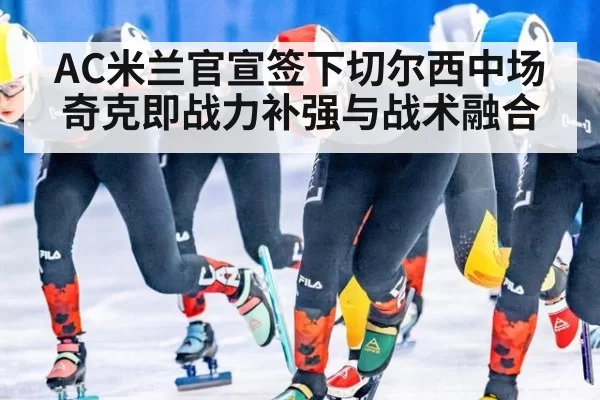 AC米兰官宣签下切尔西中场奇克即战力补强与战术融合