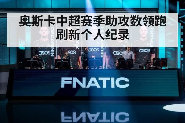 奥斯卡中超赛季助攻数领跑刷新个人纪录