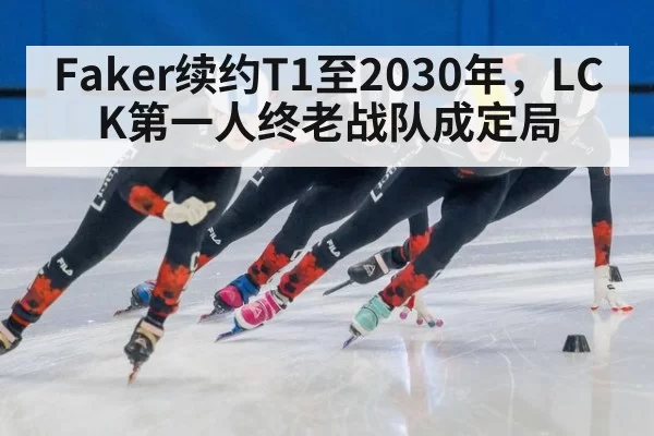 Faker续约T1至2030年,LCK第一人终老战队成定局