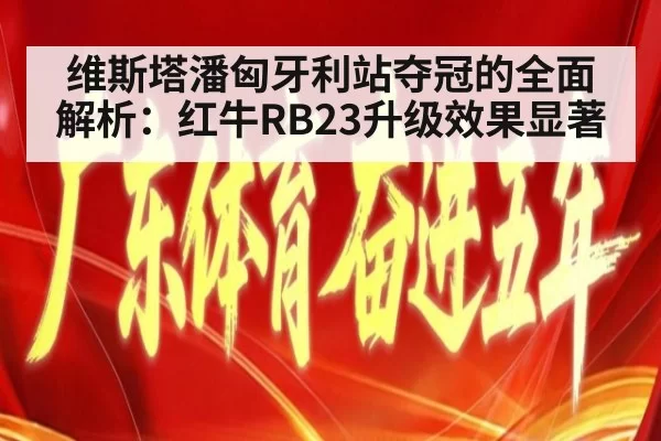 维斯塔潘匈牙利站夺冠的全面解析：红牛RB23升级效果显著
