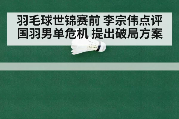 羽毛球世锦赛前 李宗伟点评国羽男单危机 提出破局方案