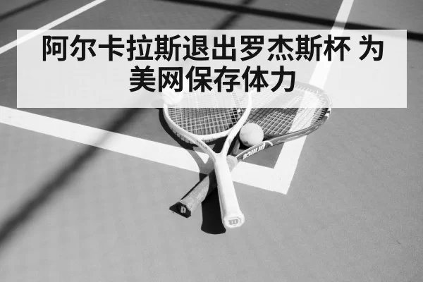 阿尔卡拉斯退出罗杰斯杯 为美网保存体力