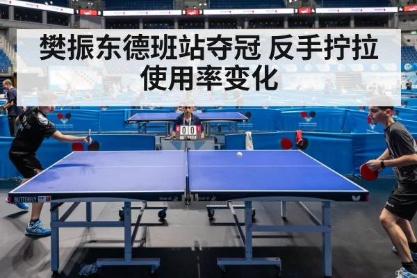 樊振东德班站夺冠 反手拧拉使用率变化