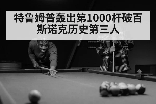 特鲁姆普轰出第1000杆破百 斯诺克历史第三人