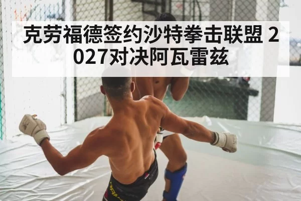 克劳福德签约沙特拳击联盟 2027对决阿瓦雷兹
